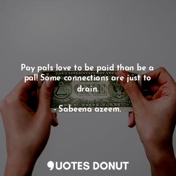  Pay pals love to be paid than be a pal! Some connections are just to drain.... - Sabeena azeem. - Quotes Donut