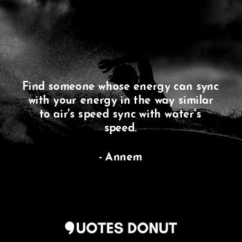 Find someone whose energy can sync with your energy in the way similar to air's speed sync with water's speed.