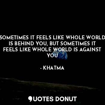  SOMETIMES IT FEELS LIKE WHOLE WORLD IS BEHIND YOU, BUT SOMETIMES IT FEELS LIKE W... - KHATMA - Quotes Donut