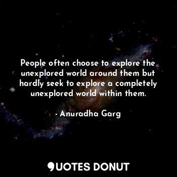 People often choose to explore the unexplored world around them but hardly seek to explore a completely unexplored world within them.
