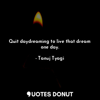 Quit daydreaming to live that dream one day.