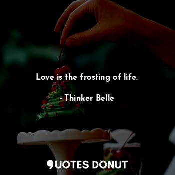 Love is the frosting of life.