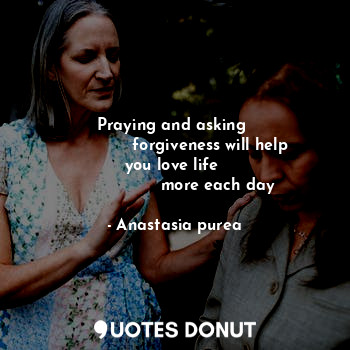 Praying and asking 
              forgiveness will help you love life 
                 more each day