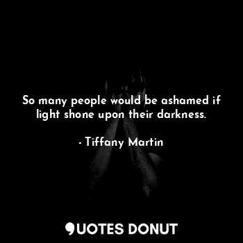 So many people would be ashamed if light shone upon their darkness.