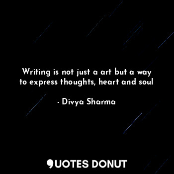  Writing is not just a art but a way to express thoughts, heart and soul... - Divya Sharma - Quotes Donut