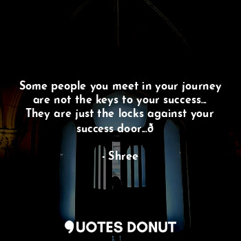 Some people you meet in your journey are not the keys to your success...
They are just the locks against your success door...?