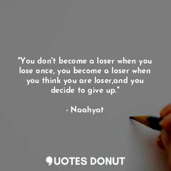 "You don't become a loser when you lose once, you become a loser when you think you are loser,and you decide to give up."