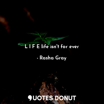  L I F E life isn't for ever... - Rasha Gray - Quotes Donut