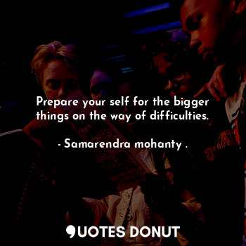  Prepare your self for the bigger things on the way of difficulties.... - Samarendra mohanty . - Quotes Donut