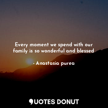 Every moment we spend with our family is so wonderful and blessed