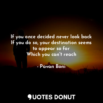  If you once decided never look back
If you do so, your destination seems to appe... - Pavan Boni - Quotes Donut