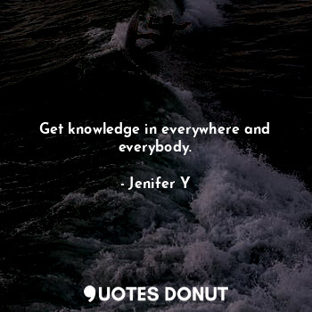 Get knowledge in everywhere and everybody.... - Jenifer Y - Quotes Donut