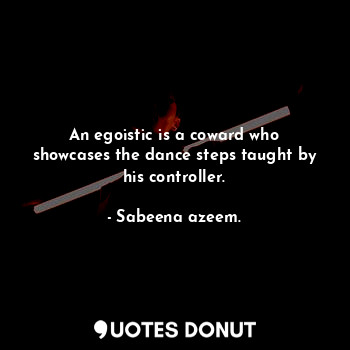  An egoistic is a coward who showcases the dance steps taught by his controller.... - Sabeena azeem. - Quotes Donut