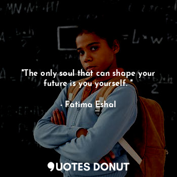  "The only soul that can shape your future is you yourself. "... - Fatima Eshal - Quotes Donut