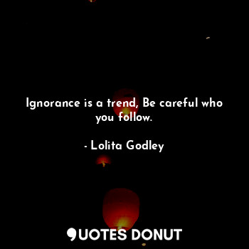  Ignorance is a trend, Be careful who you follow.... - Lo Godley - Quotes Donut