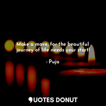  Make a move, for the beautiful journey of life needs your start!... - Puja - Quotes Donut