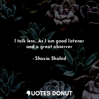  I talk less....As I am good listener and a great observer... - Shazia Shahid - Quotes Donut