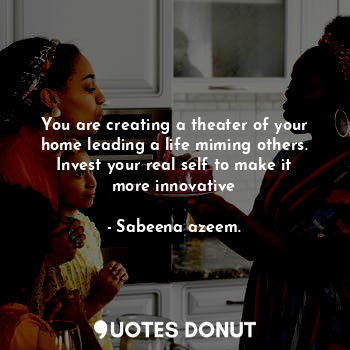  You are creating a theater of your home leading a life miming others. Invest you... - Sabeena azeem. - Quotes Donut