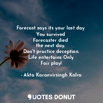 Forecast says its your last day 
You survived 
Forecaster died 
the next day. 
Don't practice deception.
Life entertains Only
Fair play!