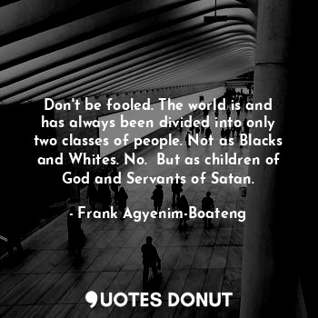  Don't be fooled. The world is and has always been divided into only two classes ... - Frank Agyenim-Boateng - Quotes Donut