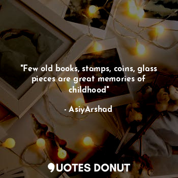  "Few old books, stamps, coins, glass pieces are great memories of childhood"... - Asiya Arshad - Quotes Donut