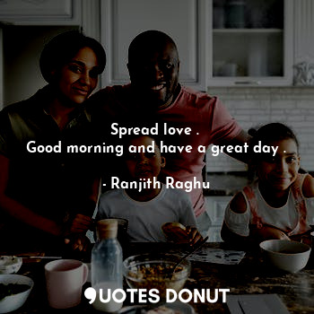 Spread love . 
Good morning and have a great day .