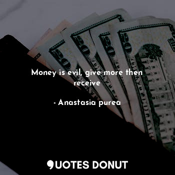  Money is evil, give more then receive... - Anastasia purea - Quotes Donut