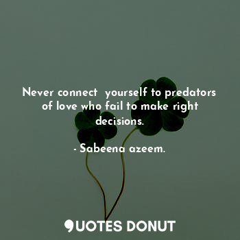 Never connect  yourself to predators of love who fail to make right decisions.