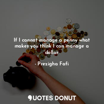  If I cannot manage a penny what makes you think I can manage a dollar... - Prezigha Fafi - Quotes Donut