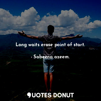 Long waits erase point of start.