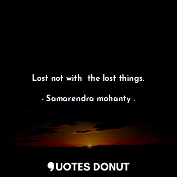 Lost not with  the lost things.