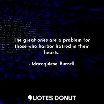 The great ones are a problem for those who harbor hatred in their hearts.