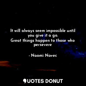 It will always seem impossible until you give it a go.
Great things happen to those who persevere