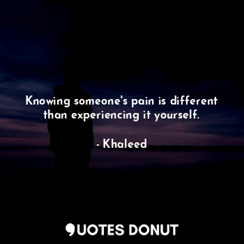 Knowing someone's pain is different than experiencing it yourself.