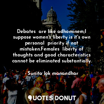 Debates  are like adhominem;I suppose women's liberty is it's own personal  priority if not mistaken.Females  liberty of thoughts and good characteristics cannot be eliminated substantially.