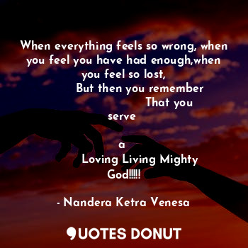  When everything feels so wrong, when you feel you have had enough,when you feel ... - Nandera Ketra Venesa - Quotes Donut