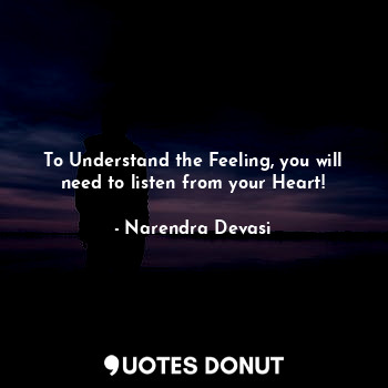 To Understand the Feeling, you will need to listen from your Heart!
