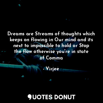 Dreams are Streams of thoughts which keeps on flowing in Our mind and its next to impossible to hold or Stop the flow otherwise you're in state of Comma