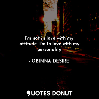 I'm not in love with my attitude...I'm in love with my personality... - OBINNA DESIRE - Quotes Donut