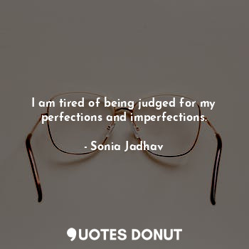  I am tired of being judged for my perfections and imperfections.... - Sonia Jadhav - Quotes Donut