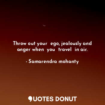 Throw out your  ego, jealously and anger when  you  travel  in air.