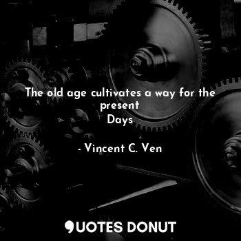  The old age cultivates a way for the present
Days... - Vincent C. Ven - Quotes Donut