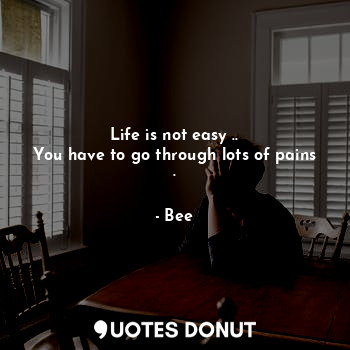  Life is not easy ..
You have to go through lots of pains .... - Bee - Quotes Donut