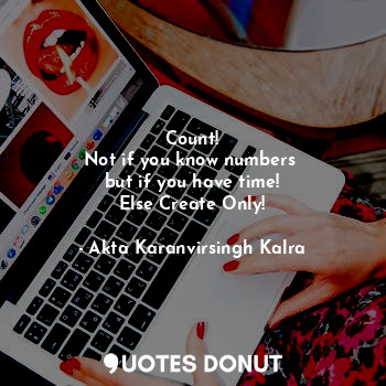  Count!
Not if you know numbers 
but if you have time!
Else Create Only!... - Akta Karanvirsingh Kalra - Quotes Donut