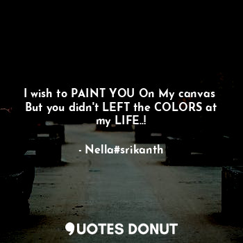 I wish to PAINT YOU On My canvas 
But you didn't LEFT the COLORS at
my LIFE..!