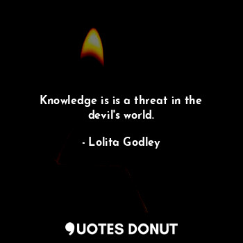 Knowledge is is a threat in the devil's world.