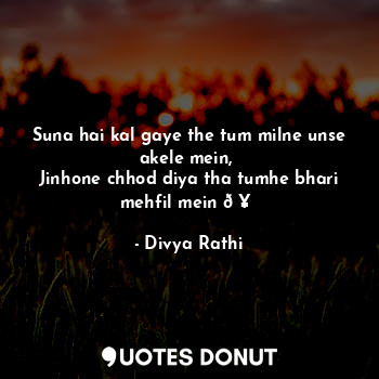  Suna hai kal gaye the tum milne unse akele mein, 
Jinhone chhod diya tha tumhe b... - Divya Rathi - Quotes Donut