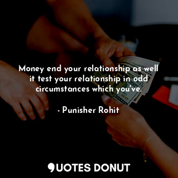 Money end your relationship as well it test your relationship in odd circumstances which you've.