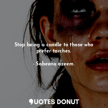  Stop being a candle to those who prefer torches.... - Sabeena azeem. - Quotes Donut
