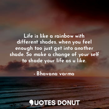 Life is like a rainbow with different shades. when you feel enough too just get into another shade. So make a change of your self to shade your life as u like.